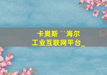 卡奥斯 ``海尔工业互联网平台_